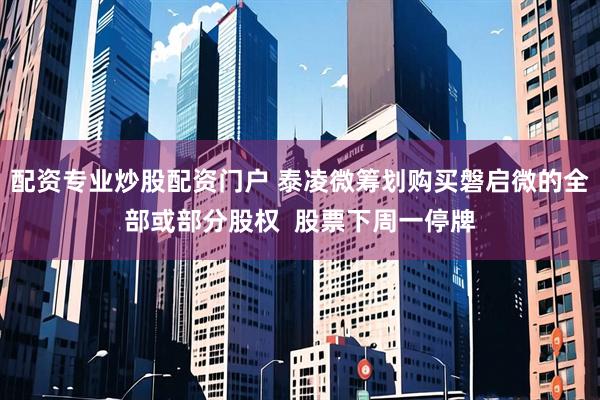 配资专业炒股配资门户 泰凌微筹划购买磐启微的全部或部分股权  股票下周一停牌
