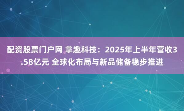 配资股票门户网 掌趣科技：2025年上半年营收3.58亿元 全球化布局与新品储备稳步推进