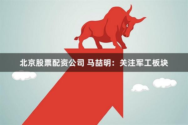 北京股票配资公司 马喆明：关注军工板块