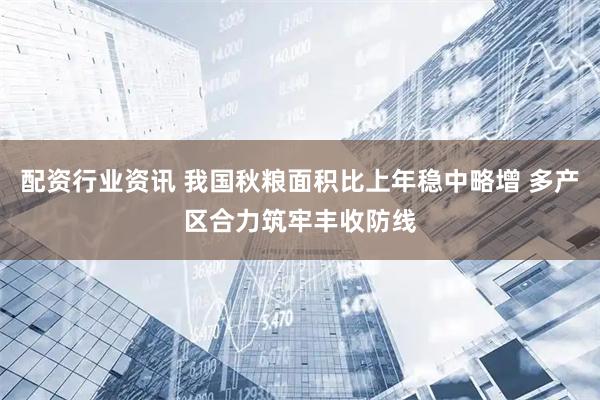配资行业资讯 我国秋粮面积比上年稳中略增 多产区合力筑牢丰收防线