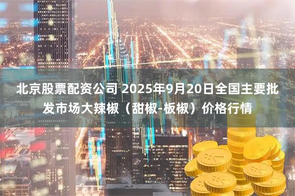 北京股票配资公司 2025年9月20日全国主要批发市场大辣椒（甜椒-板椒）价格行情