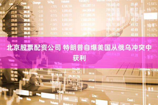 北京股票配资公司 特朗普自爆美国从俄乌冲突中获利
