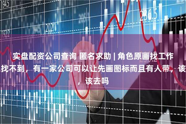 实盘配资公司查询 匿名求助 | 角色原画找工作一直找不到，有一家公司可以让先画图标而且有人带，该去吗