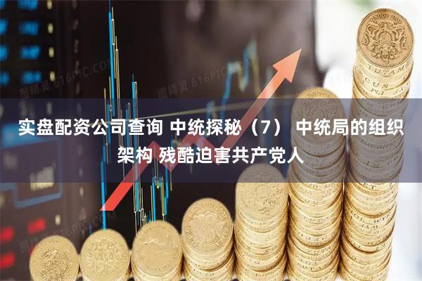 实盘配资公司查询 中统探秘（7） 中统局的组织架构 残酷迫害共产党人