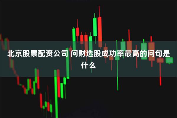 北京股票配资公司 问财选股成功率最高的问句是什么