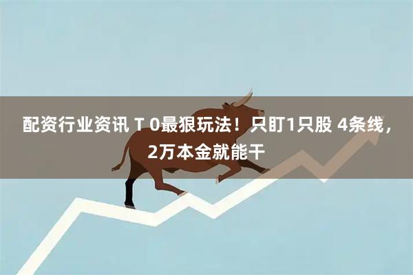 配资行业资讯 T 0最狠玩法！只盯1只股 4条线，2万本金就能干