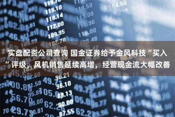 实盘配资公司查询 国金证券给予金风科技“买入”评级，风机销售延续高增，经营现金流大幅改善