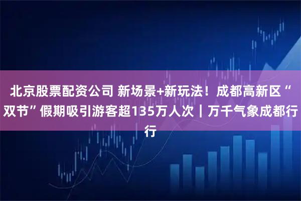北京股票配资公司 新场景+新玩法！成都高新区“双节”假期吸引游客超135万人次｜万千气象成都行