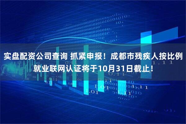 实盘配资公司查询 抓紧申报！成都市残疾人按比例就业联网认证将于10月31日截止！