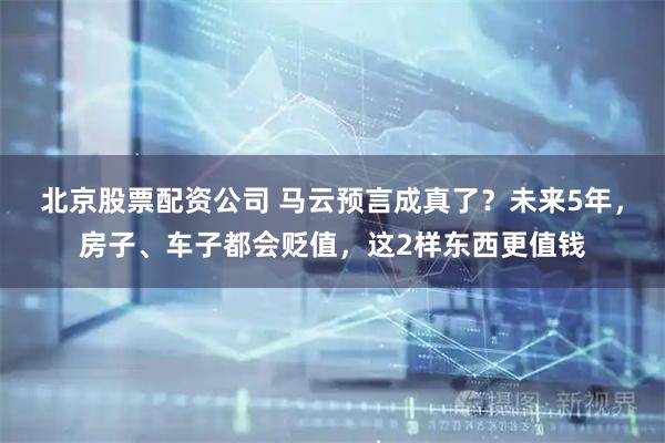 北京股票配资公司 马云预言成真了？未来5年，房子、车子都会贬值，这2样东西更值钱