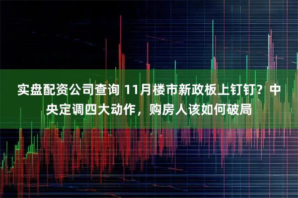 实盘配资公司查询 11月楼市新政板上钉钉？中央定调四大动作，购房人该如何破局