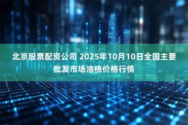 北京股票配资公司 2025年10月10日全国主要批发市场油桃价格行情