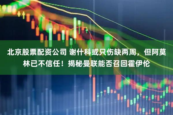 北京股票配资公司 谢什科或只伤缺两周，但阿莫林已不信任！揭秘曼联能否召回霍伊伦
