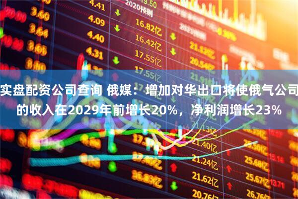 实盘配资公司查询 俄媒：增加对华出口将使俄气公司的收入在2029年前增长20%，净利润增长23%