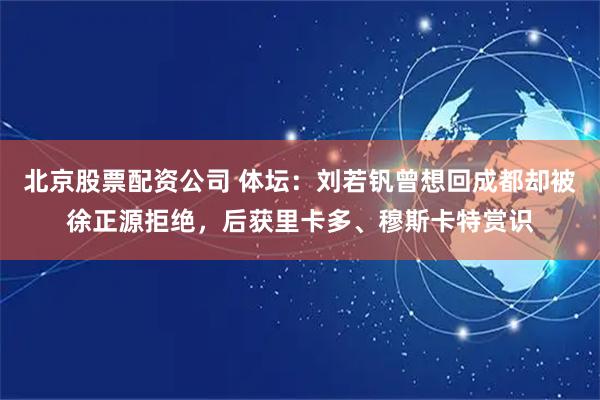 北京股票配资公司 体坛：刘若钒曾想回成都却被徐正源拒绝，后获里卡多、穆斯卡特赏识