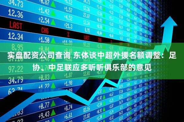 实盘配资公司查询 东体谈中超外援名额调整：足协、中足联应多听听俱乐部的意见