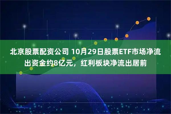 北京股票配资公司 10月29日股票ETF市场净流出资金约8亿元，红利板块净流出居前