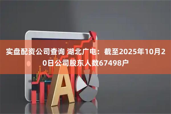 实盘配资公司查询 湖北广电：截至2025年10月20日公司股东人数67498户