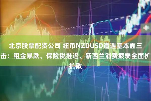 北京股票配资公司 纽币NZDUSD遭遇基本面三重击：租金暴跌、保险税推迟、新西兰消费疲弱全面扩散