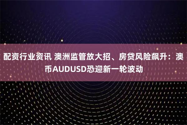 配资行业资讯 澳洲监管放大招、房贷风险飙升：澳币AUDUSD恐迎新一轮波动