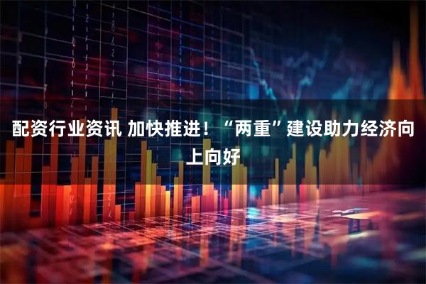 配资行业资讯 加快推进！“两重”建设助力经济向上向好