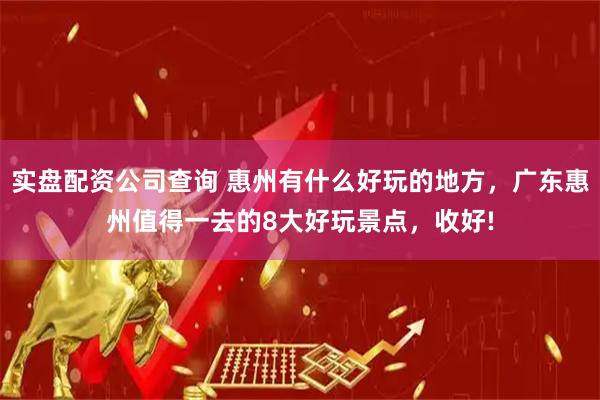 实盘配资公司查询 惠州有什么好玩的地方，广东惠州值得一去的8大好玩景点，收好!