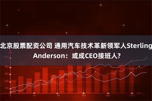 北京股票配资公司 通用汽车技术革新领军人Sterling Anderson：或成CEO接班人?