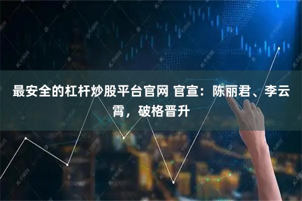 最安全的杠杆炒股平台官网 官宣：陈丽君、李云霄，破格晋升