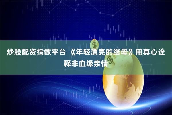 炒股配资指数平台 《年轻漂亮的继母》用真心诠释非血缘亲情