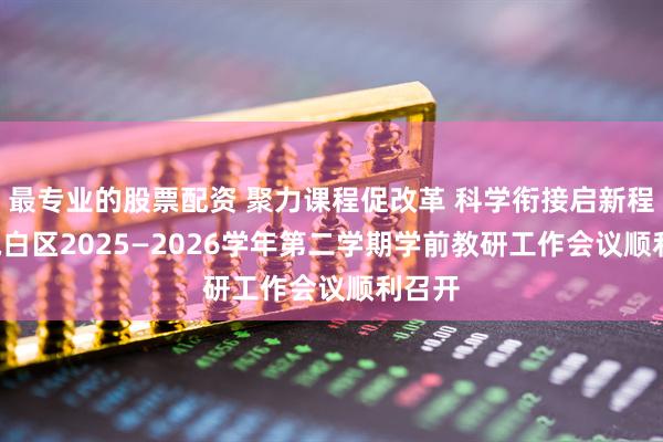 最专业的股票配资 聚力课程促改革 科学衔接启新程 ——电白区2025—2026学年第二学期学前教研工作会议顺利召开