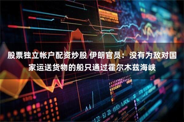 股票独立帐户配资炒股 伊朗官员：没有为敌对国家运送货物的船只通过霍尔木兹海峡