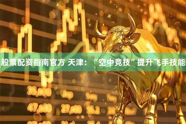 股票配资指南官方 天津：“空中竞技”提升飞手技能