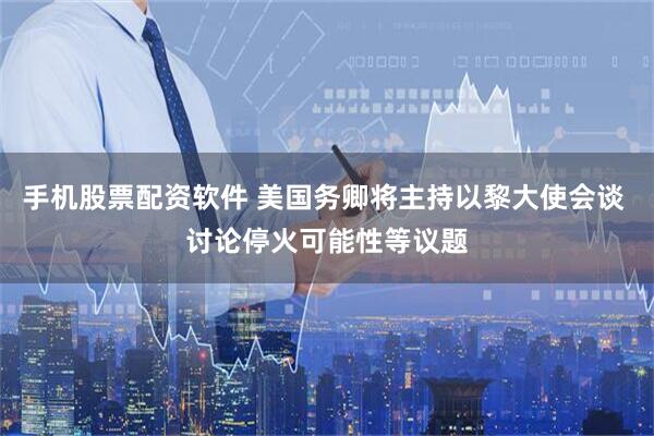手机股票配资软件 美国务卿将主持以黎大使会谈 讨论停火可能性等议题