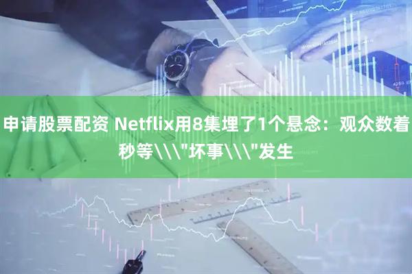 申请股票配资 Netflix用8集埋了1个悬念：观众数着秒等\＂坏事\＂发生