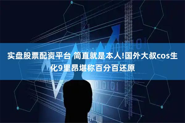 实盘股票配资平台 简直就是本人!国外大叔cos生化9里昂堪称百分百还原