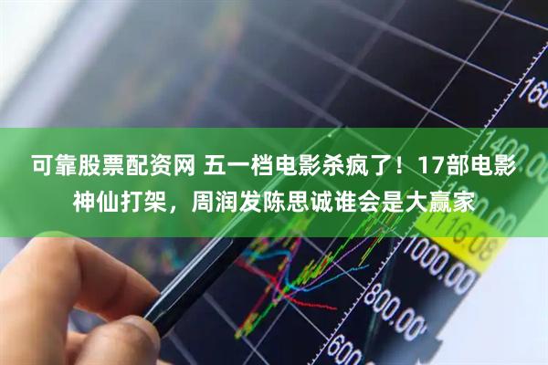 可靠股票配资网 五一档电影杀疯了！17部电影神仙打架，周润发陈思诚谁会是大赢家