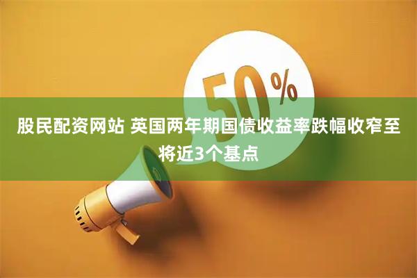 股民配资网站 英国两年期国债收益率跌幅收窄至将近3个基点