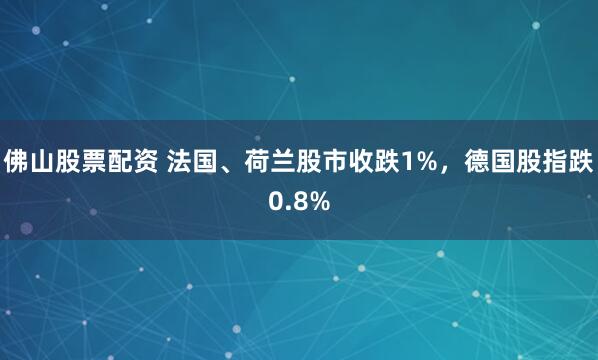 佛山股票配资 法国、荷兰股市收跌1%，德国股指跌0.8%