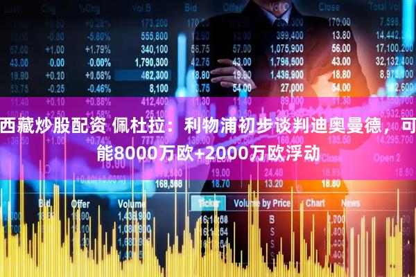 西藏炒股配资 佩杜拉：利物浦初步谈判迪奥曼德，可能8000万欧+2000万欧浮动