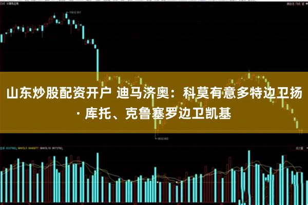 山东炒股配资开户 迪马济奥：科莫有意多特边卫扬· 库托、克鲁塞罗边卫凯基