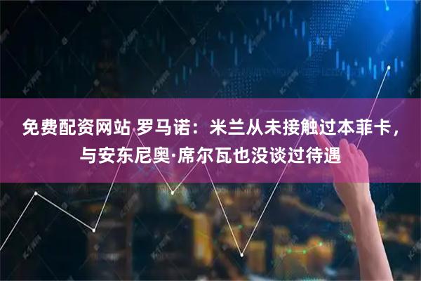 免费配资网站 罗马诺：米兰从未接触过本菲卡，与安东尼奥·席尔瓦也没谈过待遇