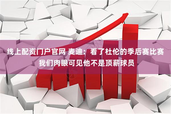 线上配资门户官网 麦迪：看了杜伦的季后赛比赛 我们肉眼可见他不是顶薪球员