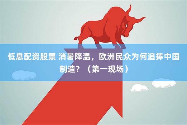 低息配资股票 消暑降温，欧洲民众为何追捧中国制造？（第一现场）